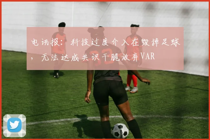电讯报：科技过度介入在毁掉足球，无法达成共识干脆放弃VAR
