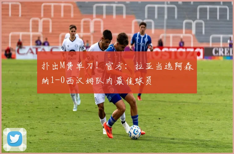 扑出M费单刀！官方：拉亚当选阿森纳1-0西汉姆队内最佳球员