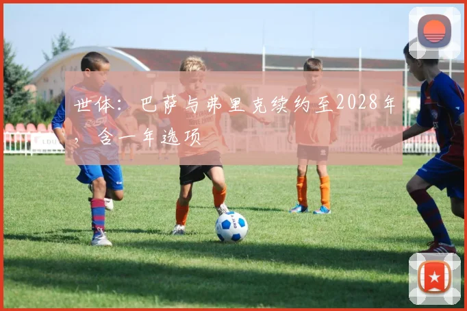 世体：巴萨与弗里克续约至2028年，含一年选项
